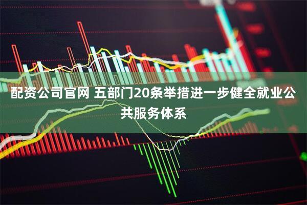 配资公司官网 五部门20条举措进一步健全就业公共服务体系