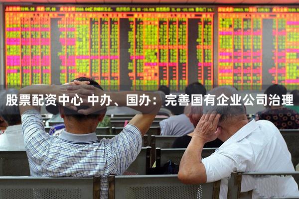 股票配资中心 中办、国办：完善国有企业公司治理