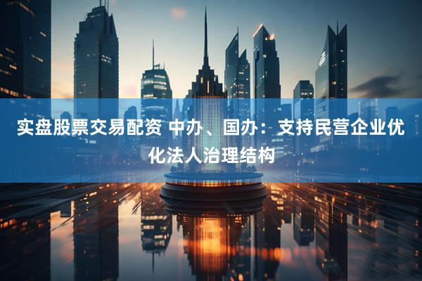 实盘股票交易配资 中办、国办：支持民营企业优化法人治理结构