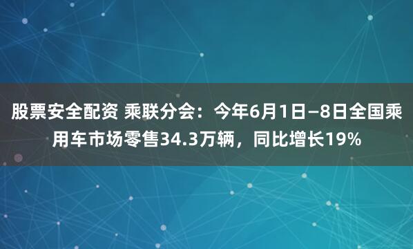 股票安全配资 乘联分会：今年6月1日—8日全国乘用车市场零售34.3万辆，同比增长19%