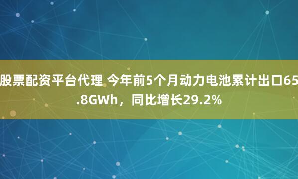 股票配资平台代理 今年前5个月动力电池累计出口65.8GWh，同比增长29.2%
