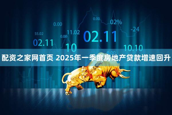 配资之家网首页 2025年一季度房地产贷款增速回升
