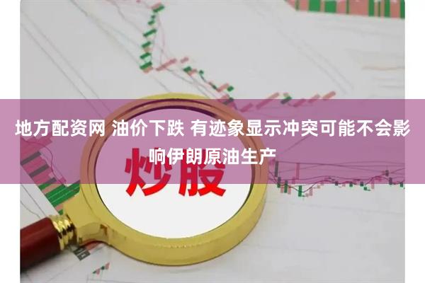 地方配资网 油价下跌 有迹象显示冲突可能不会影响伊朗原油生产
