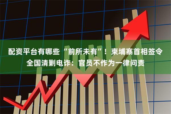配资平台有哪些 “前所未有”！柬埔寨首相签令全国清剿电诈：官员不作为一律问责