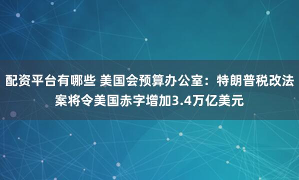配资平台有哪些 美国会预算办公室：特朗普税改法案将令美国赤字增加3.4万亿美元