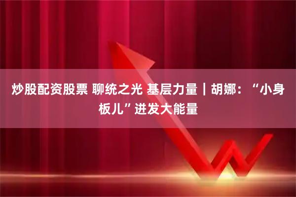 炒股配资股票 聊统之光 基层力量｜胡娜：“小身板儿”迸发大能量