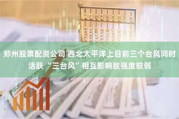 郑州股票配资公司 西北太平洋上目前三个台风同时活跃 “三台风”相互影响致强度较弱