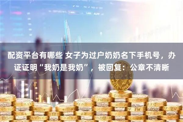 配资平台有哪些 女子为过户奶奶名下手机号，办证证明“我奶是我奶”，被回复：公章不清晰