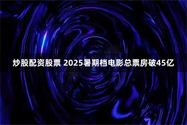 炒股配资股票 2025暑期档电影总票房破45亿