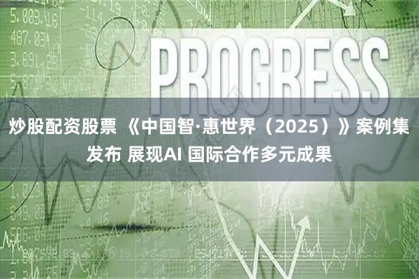 炒股配资股票 《中国智·惠世界（2025）》案例集发布 展现AI 国际合作多元成果