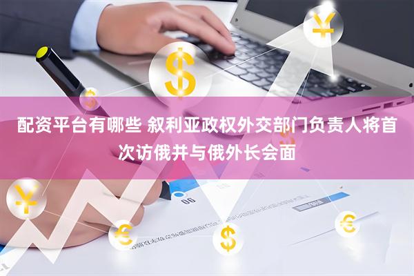 配资平台有哪些 叙利亚政权外交部门负责人将首次访俄并与俄外长会面