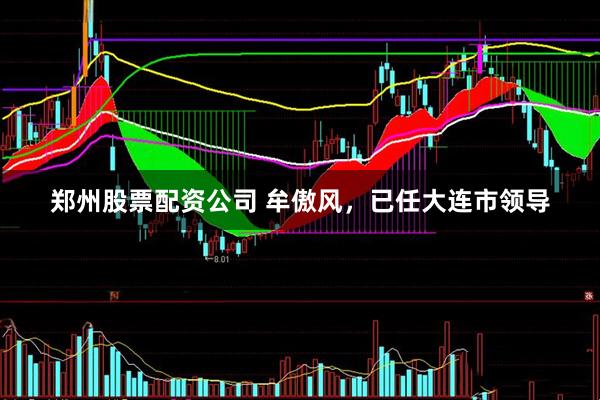 郑州股票配资公司 牟傲风，已任大连市领导