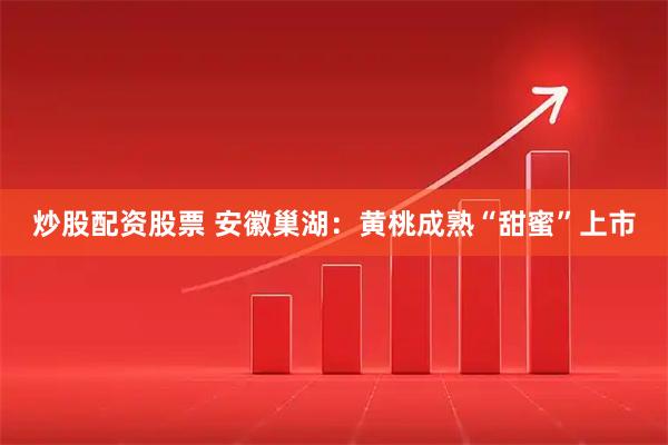 炒股配资股票 安徽巢湖：黄桃成熟“甜蜜”上市