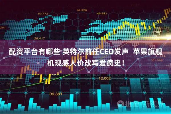 配资平台有哪些 英特尔前任CEO发声  苹果旗舰机现感人价改写爱疯史！