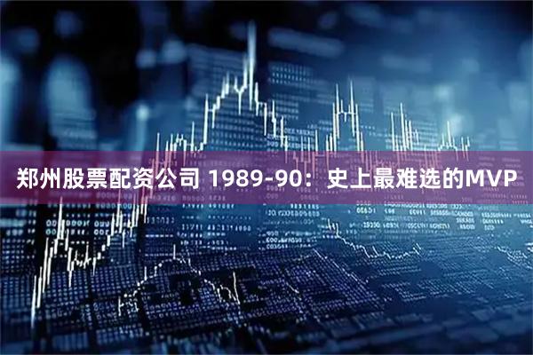 郑州股票配资公司 1989-90：史上最难选的MVP