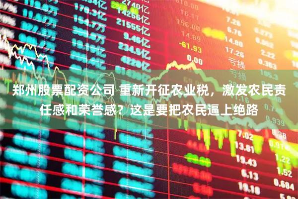 郑州股票配资公司 重新开征农业税，激发农民责任感和荣誉感？这是要把农民逼上绝路