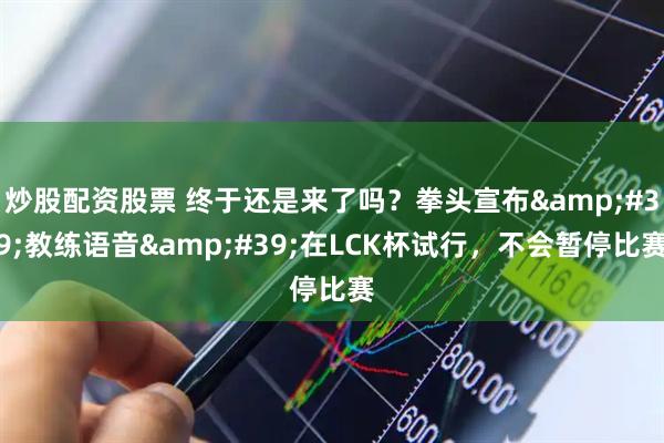 炒股配资股票 终于还是来了吗？拳头宣布&#39;教练语音&#39;在LCK杯试行，不会暂停比赛