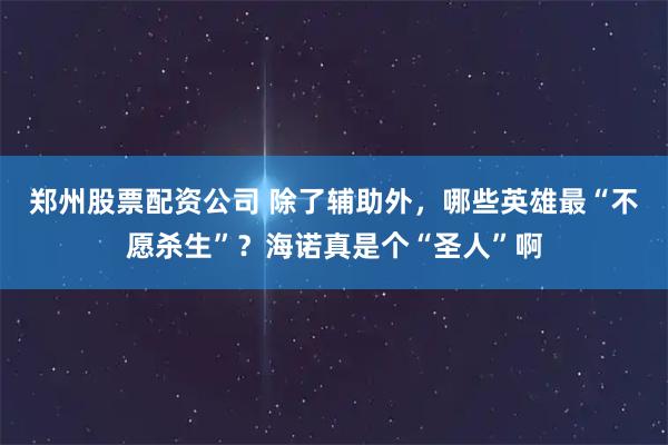 郑州股票配资公司 除了辅助外，哪些英雄最“不愿杀生”？海诺真是个“圣人”啊