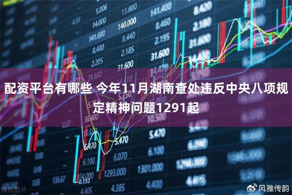 配资平台有哪些 今年11月湖南查处违反中央八项规定精神问题1291起