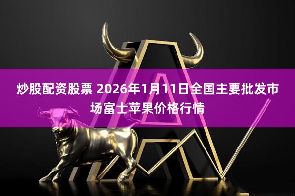 炒股配资股票 2026年1月11日全国主要批发市场富士苹果价格行情
