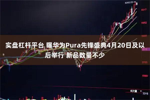 实盘杠杆平台 曝华为Pura先锋盛典4月20日及以后举行 新品数量不少