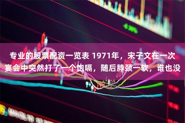 专业的股票配资一览表 1971年,宋子文在一次宴会中突然打了一个饱嗝,随后脖颈一软,谁也没