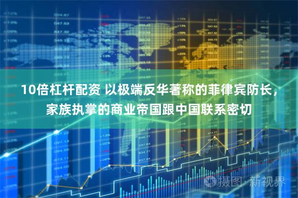 10倍杠杆配资 以极端反华著称的菲律宾防长,家族执掌的商业帝国跟中国联系密切