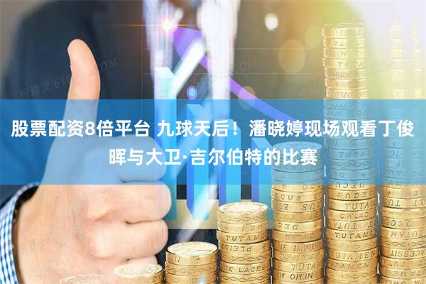 股票配资8倍平台 九球天后！潘晓婷现场观看丁俊晖与大卫·吉尔伯特的比赛
