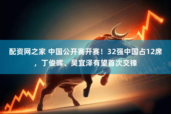 配资网之家 中国公开赛开赛！32强中国占12席，丁俊晖、吴宜泽有望首次交锋