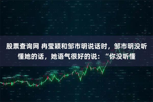 股票查询网 冉莹颖和邹市明说话时，邹市明没听懂她的话，她语气很好的说：“你没听懂