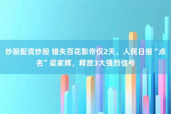 炒股配资炒股 错失百花影帝仅2天，人民日报“点名”梁家辉，释放3大强烈信号