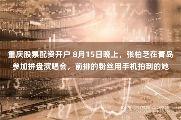 重庆股票配资开户 8月15日晚上，张柏芝在青岛参加拼盘演唱会，前排的粉丝用手机拍到的她