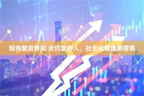 短线配资炒股 会约饭的人，社会化程度都很高
