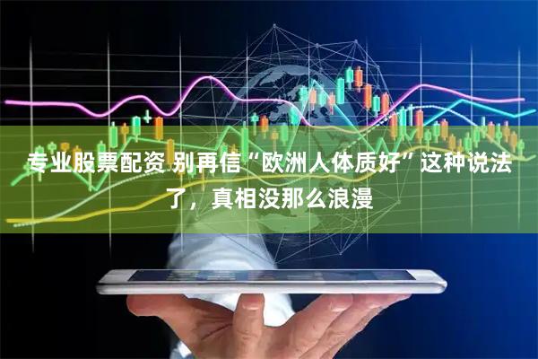 专业股票配资 别再信“欧洲人体质好”这种说法了，真相没那么浪漫
