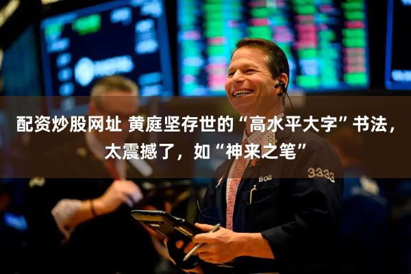配资炒股网址 黄庭坚存世的“高水平大字”书法，太震撼了，如“神来之笔”