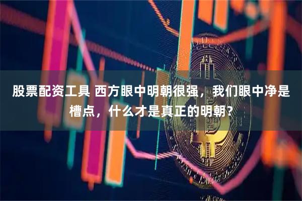 股票配资工具 西方眼中明朝很强，我们眼中净是槽点，什么才是真正的明朝？
