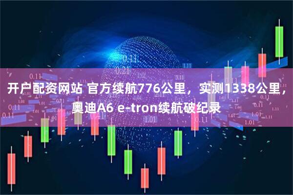 开户配资网站 官方续航776公里，实测1338公里，奥迪A6 e-tron续航破纪录